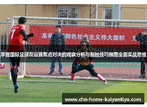 掌握国际足球友谊赛焦点对决的观察分析与制胜技巧指南全面实战思维 掌握国际足球友谊赛焦点对决的观察分析与制胜技巧指南全面实战思维