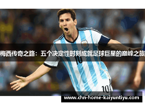 梅西传奇之路:五个决定性时刻成就足球巨星的巅峰之旅 梅西传奇之路:五个决定性时刻成就足球巨星的巅峰之旅