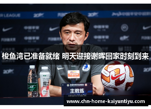 梭鱼湾已准备就绪 明天迎接谢晖回家时刻到来