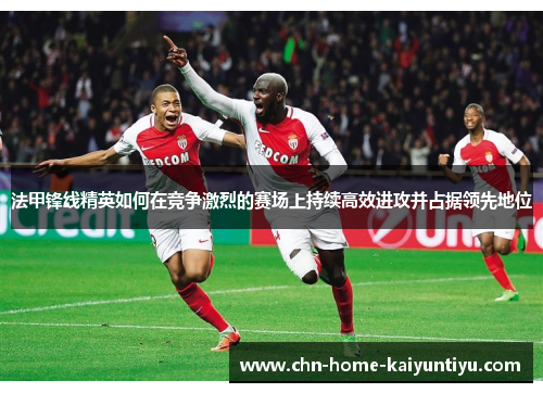 法甲锋线精英如何在竞争激烈的赛场上持续高效进攻并占据领先地位 法甲锋线精英如何在竞争激烈的赛场上持续高效进攻并占据领先地位