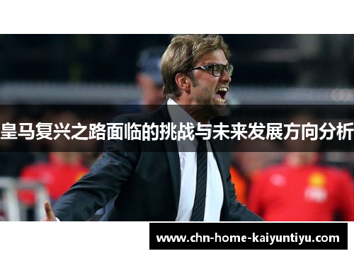 皇马复兴之路面临的挑战与未来发展方向分析
