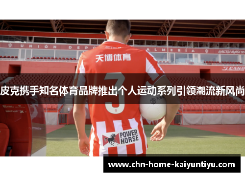 皮克携手知名体育品牌推出个人运动系列引领潮流新风尚