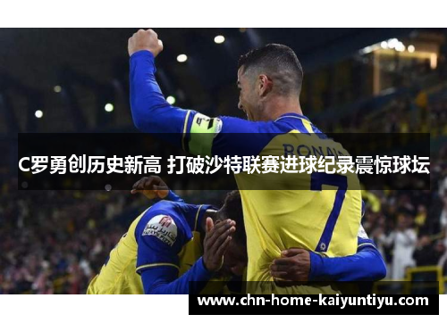 C罗勇创历史新高 打破沙特联赛进球纪录震惊球坛