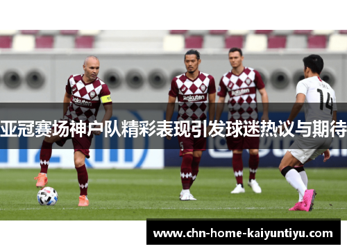 亚冠赛场神户队精彩表现引发球迷热议与期待