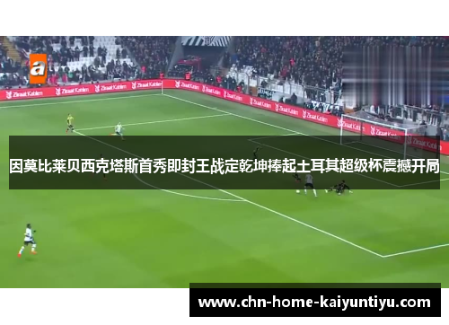 因莫比莱贝西克塔斯首秀即封王战定乾坤捧起土耳其超级杯震撼开局