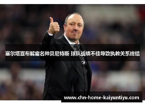 塞尔塔宣布解雇名帅贝尼特斯 球队战绩不佳导致执教关系终结 塞尔塔宣布解雇名帅贝尼特斯 球队战绩不佳导致执教关系终结