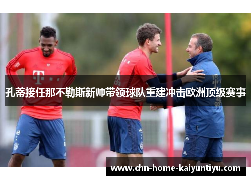 孔蒂接任那不勒斯新帅带领球队重建冲击欧洲顶级赛事