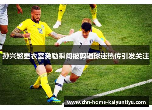 孙兴慜更衣室激励瞬间被剪辑球迷热传引发关注