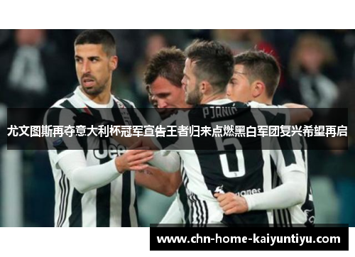 尤文图斯再夺意大利杯冠军宣告王者归来点燃黑白军团复兴希望再启