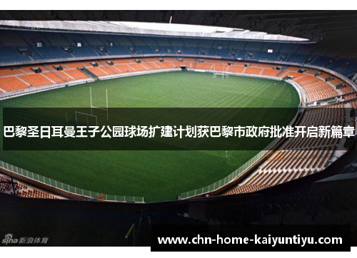 巴黎圣日耳曼王子公园球场扩建计划获巴黎市政府批准开启新篇章