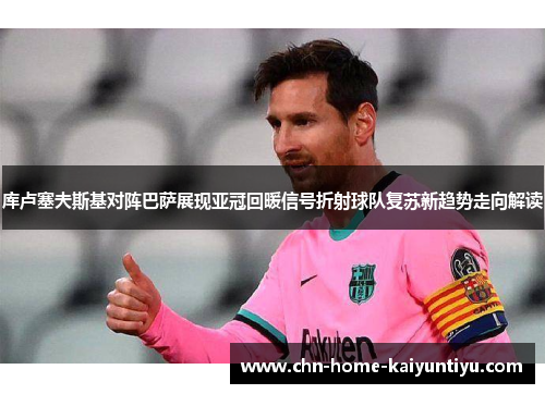 库卢塞夫斯基对阵巴萨展现亚冠回暖信号折射球队复苏新趋势走向解读