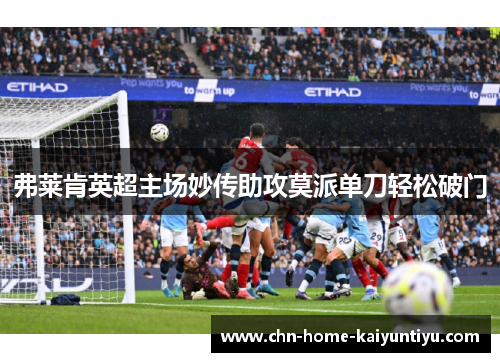 弗莱肯英超主场妙传助攻莫派单刀轻松破门 弗莱肯英超主场妙传助攻莫派单刀轻松破门