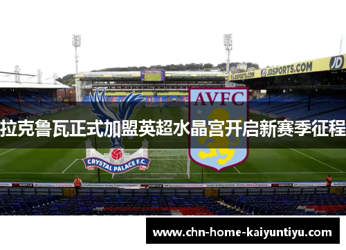 拉克鲁瓦正式加盟英超水晶宫开启新赛季征程