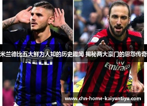 米兰德比五大鲜为人知的历史趣闻 揭秘两大豪门的恩怨传奇
