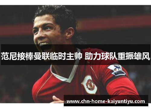 范尼接棒曼联临时主帅 助力球队重振雄风