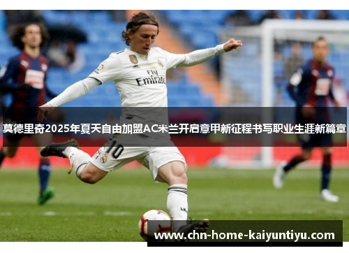 莫德里奇2025年夏天自由加盟AC米兰开启意甲新征程书写职业生涯新篇章