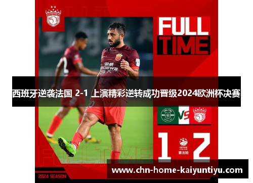 西班牙逆袭法国 2-1 上演精彩逆转成功晋级2024欧洲杯决赛