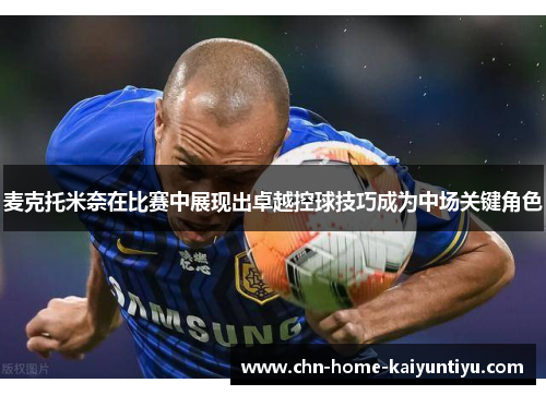 麦克托米奈在比赛中展现出卓越控球技巧成为中场关键角色
