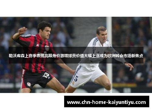 勒沃库森上赛季表现亮眼身价激增球员价值大幅上涨成为欧洲转会市场新焦点