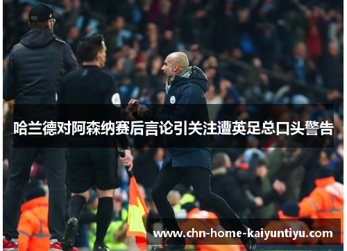 哈兰德对阿森纳赛后言论引关注遭英足总口头警告 哈兰德对阿森纳赛后言论引关注遭英足总口头警告