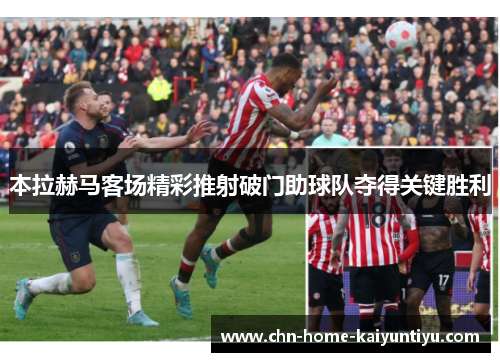 本拉赫马客场精彩推射破门助球队夺得关键胜利