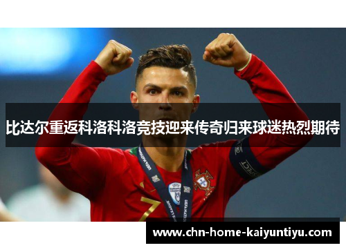 比达尔重返科洛科洛竞技迎来传奇归来球迷热烈期待